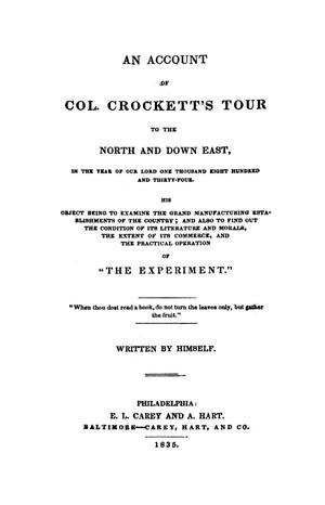 Primary view of object titled 'An account of Col. Crockett's tour to the North and down East, in the year of our Lord one thousand eight hundred and thirty-four : his object being to examine the grand manufacturing establishments of the country : and also to find out the condition of its literature and morals, the extent of its commerce, and the practical operation of "The Experiment"'.