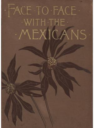 Primary view of object titled 'Face to face with the Mexicans: the domestic life, educational, social and business ways, statesmanship and literature, legendary and general history of the Mexican people, as seen and studied by an American woman during seven years of intercourse with them.'.